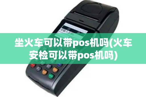 坐火车可以带pos机吗(火车安检可以带pos机吗)