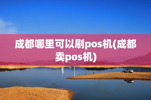 成都哪里可以刷pos机(成都卖pos机)