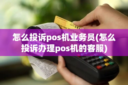 怎么投诉pos机业务员(怎么投诉办理pos机的客服)