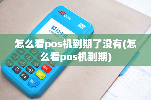 怎么看pos机到期了没有(怎么看pos机到期)
