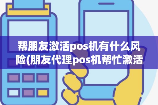 帮朋友激活pos机有什么风险(朋友代理pos机帮忙激活)