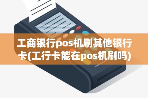 工商银行pos机刷其他银行卡(工行卡能在pos机刷吗)