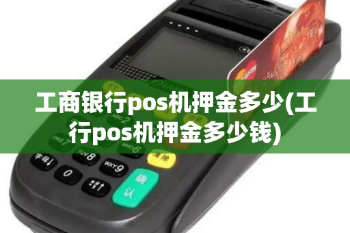 工商银行pos机押金多少(工行pos机押金多少钱)