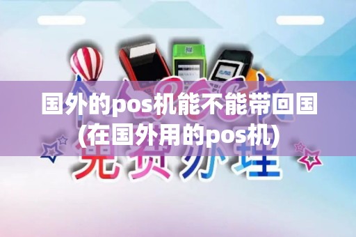 国外的pos机能不能带回国(在国外用的pos机)