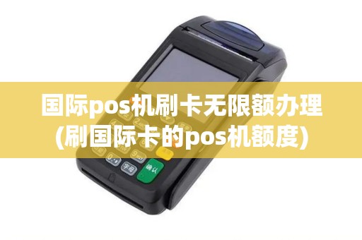 国际pos机刷卡无限额办理(刷国际卡的pos机额度)