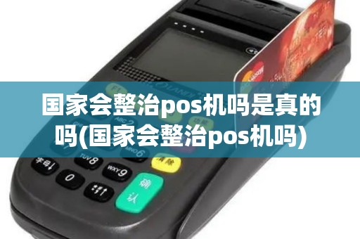 国家会整治pos机吗是真的吗(国家会整治pos机吗)