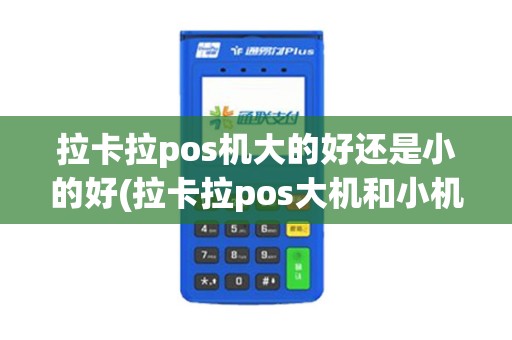 拉卡拉pos机大的好还是小的好(拉卡拉pos大机和小机)
