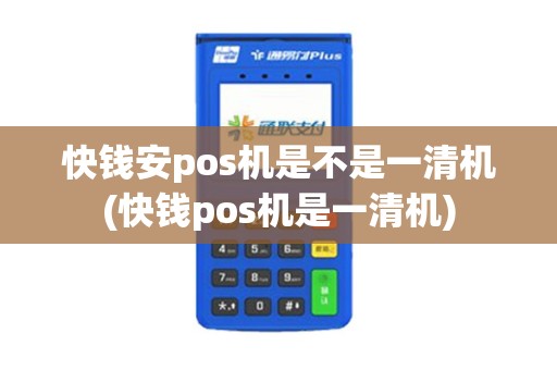 快钱安pos机是不是一清机(快钱pos机是一清机)