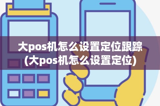 大pos机怎么设置定位跟踪(大pos机怎么设置定位)