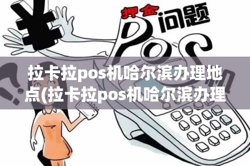 拉卡拉pos机哈尔滨办理地点(拉卡拉pos机哈尔滨办理)
