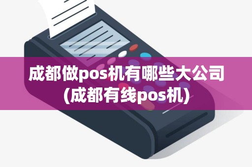 成都做pos机有哪些大公司(成都有线pos机)