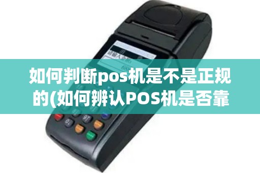 如何判断pos机是不是正规的(如何辨认POS机是否靠谱)