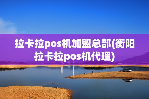 拉卡拉pos机加盟总部(衡阳拉卡拉pos机代理)