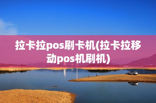 拉卡拉pos刷卡机(拉卡拉移动pos机刷机)