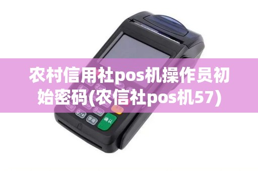 农村信用社pos机操作员初始密码(农信社pos机57)