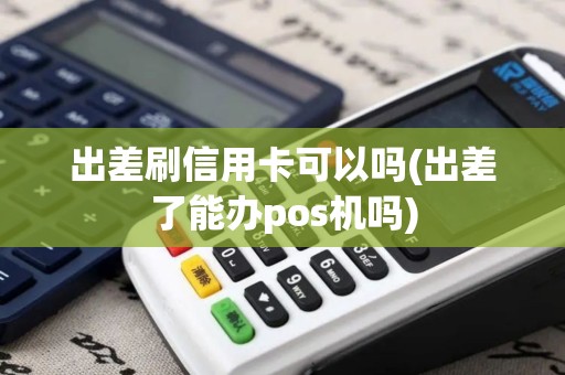 出差刷信用卡可以吗(出差了能办pos机吗)