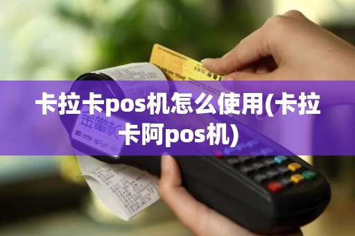 卡拉卡pos机怎么使用(卡拉卡阿pos机)