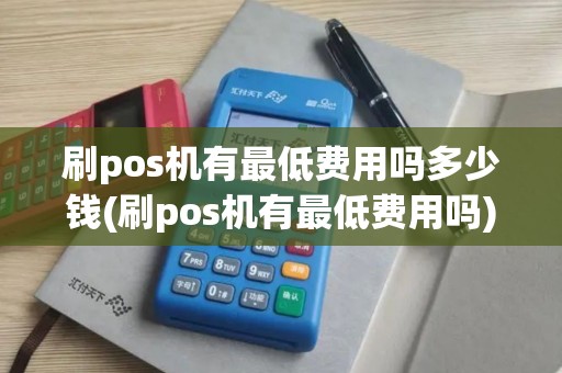 刷pos机有最低费用吗多少钱(刷pos机有最低费用吗)