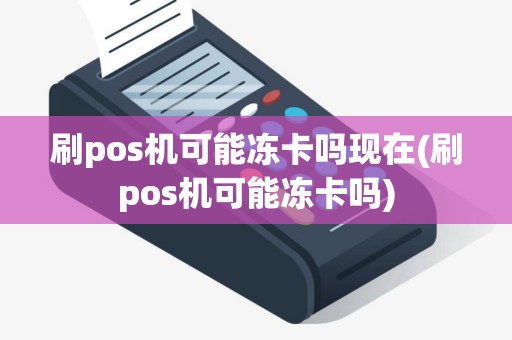 刷pos机可能冻卡吗现在(刷pos机可能冻卡吗)