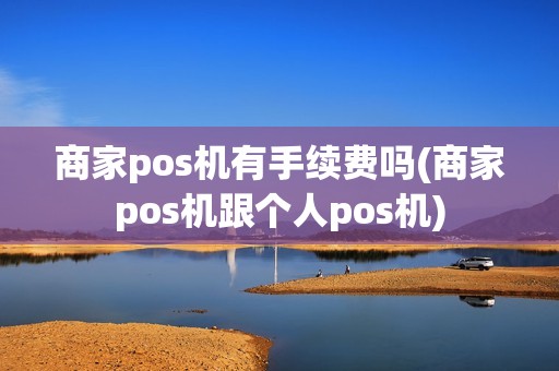 商家pos机有手续费吗(商家pos机跟个人pos机)