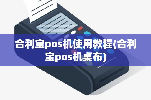 合利宝pos机使用教程(合利宝pos机桌布)