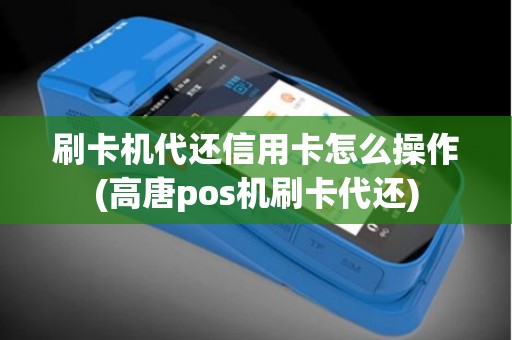 刷卡机代还信用卡怎么操作(高唐pos机刷卡代还)