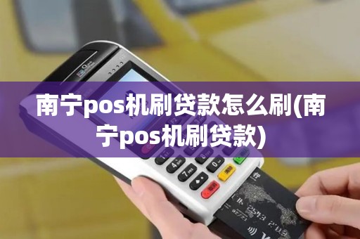 南宁pos机刷贷款怎么刷(南宁pos机刷贷款)