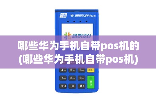 哪些华为手机自带pos机的(哪些华为手机自带pos机)