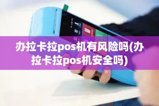 办拉卡拉pos机有风险吗(办拉卡拉pos机安全吗)