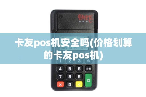 卡友pos机安全吗(价格划算的卡友pos机)