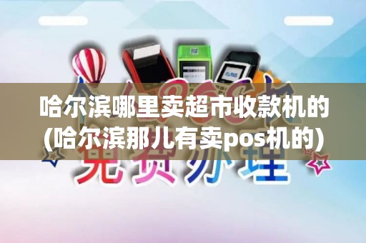 哈尔滨哪里卖超市收款机的(哈尔滨那儿有卖pos机的)