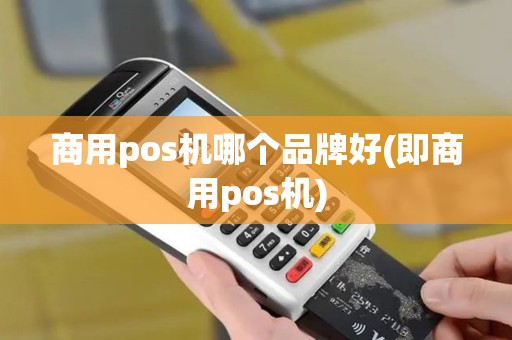 商用pos机哪个品牌好(即商用pos机)