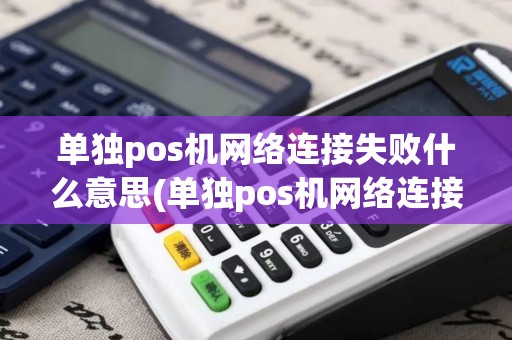 单独pos机网络连接失败什么意思(单独pos机网络连接失败)