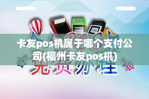 卡友pos机属于哪个支付公司(福州卡友pos机)