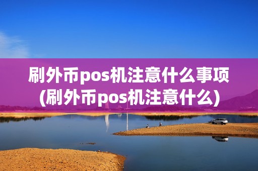 刷外币pos机注意什么事项(刷外币pos机注意什么)