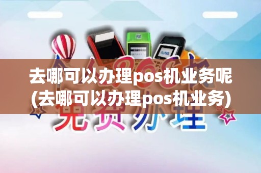 去哪可以办理pos机业务呢(去哪可以办理pos机业务)