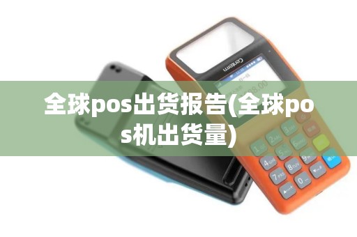 全球pos出货报告(全球pos机出货量)