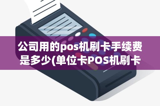 公司用的pos机刷卡手续费是多少(单位卡POS机刷卡上限)