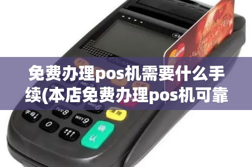 免费办理pos机需要什么手续(本店免费办理pos机可靠吗)