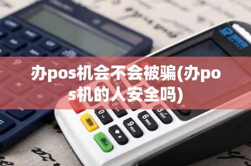 办pos机会不会被骗(办pos机的人安全吗)