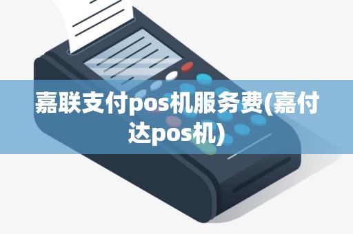 嘉联支付pos机服务费(嘉付达pos机)