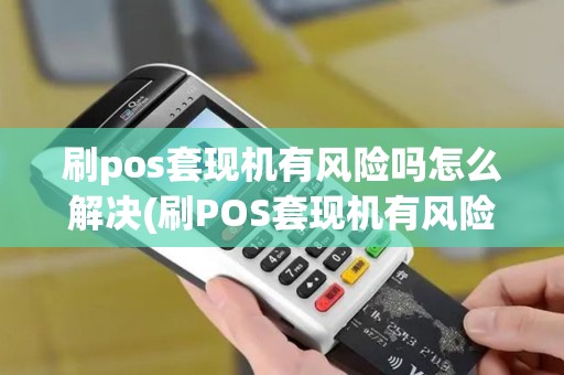 刷pos套现机有风险吗怎么解决(刷POS套现机有风险吗)