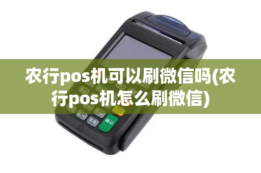 农行pos机可以刷微信吗(农行pos机怎么刷微信)