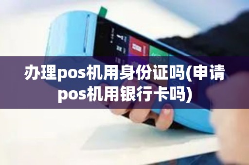 办理pos机用身份证吗(申请pos机用银行卡吗)