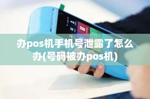 办pos机手机号泄露了怎么办(号码被办pos机)