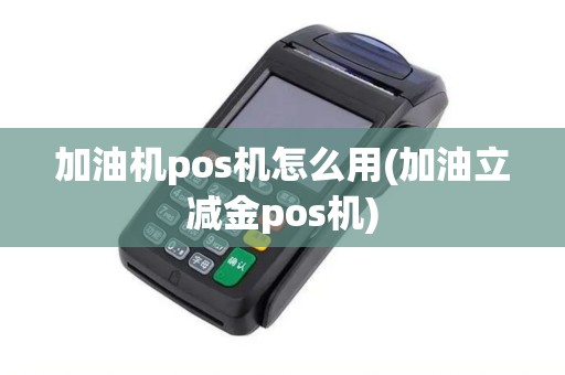 加油机pos机怎么用(加油立减金pos机)