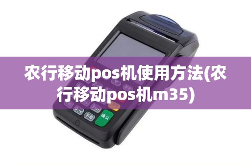 农行移动pos机使用方法(农行移动pos机m35)
