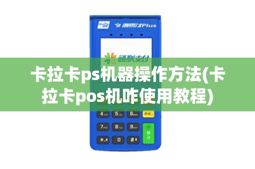 卡拉卡ps机器操作方法(卡拉卡pos机咋使用教程)