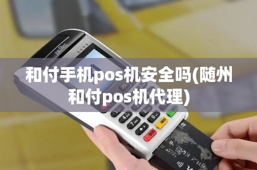 和付手机pos机安全吗(随州和付pos机代理)