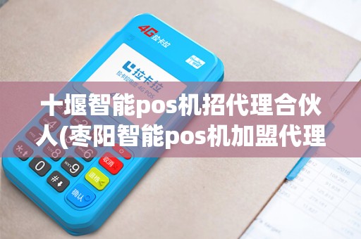 十堰智能pos机招代理合伙人(枣阳智能pos机加盟代理代理)